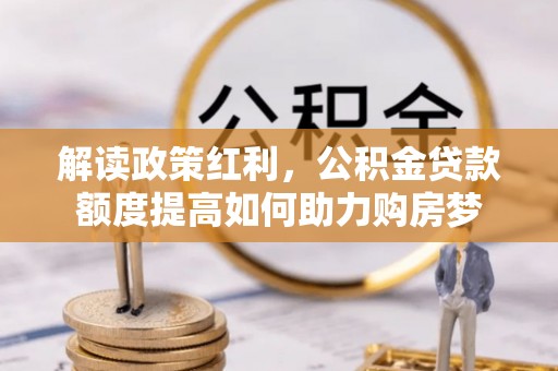 哈巴河解读政策红利，公积金贷款额度提高如何助力购房梦