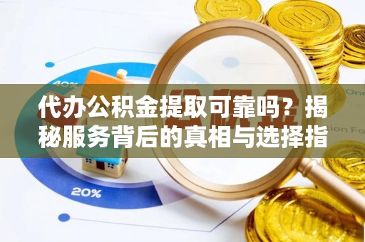 哈巴河代办公积金提取可靠吗？揭秘服务背后的真相与选择指南