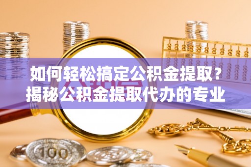 哈巴河如何轻松搞定公积金提取？揭秘公积金提取代办的专业服务