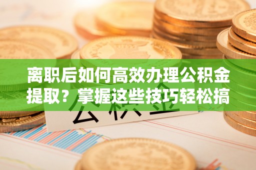 哈巴河离职后如何高效办理公积金提取？掌握这些技巧轻松搞定