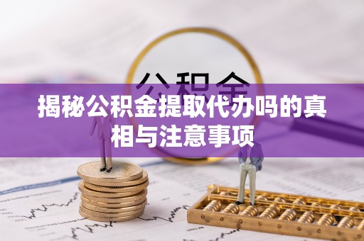 哈巴河揭秘公积金提取代办吗的真相与注意事项