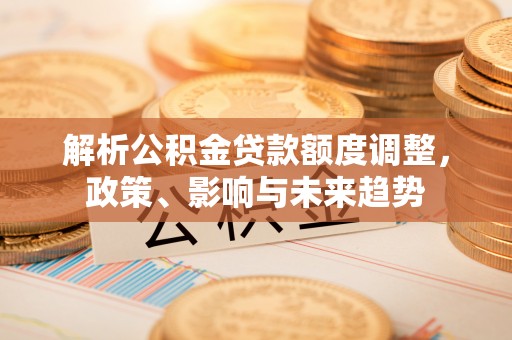 哈巴河解析公积金贷款额度调整，政策、影响与未来趋势