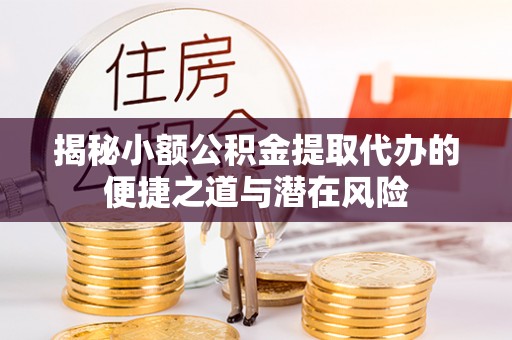 哈巴河揭秘小额公积金提取代办的便捷之道与潜在风险