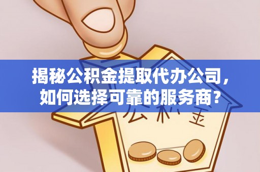 哈巴河揭秘公积金提取代办公司，如何选择可靠的服务商？