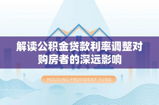 哈巴河解读公积金贷款利率调整对购房者的深远影响