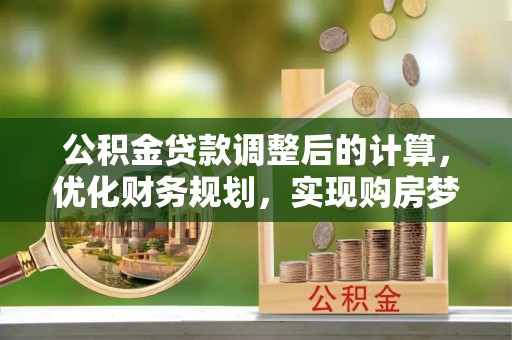哈巴河公积金贷款调整后的计算，优化财务规划，实现购房梦想