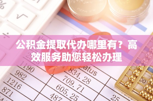 哈巴河公积金提取代办哪里有？高效服务助您轻松办理