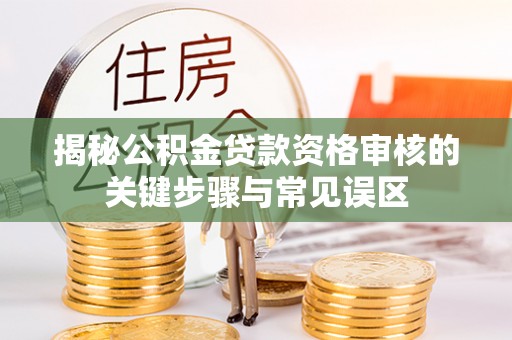 哈巴河揭秘公积金贷款资格审核的关键步骤与常见误区