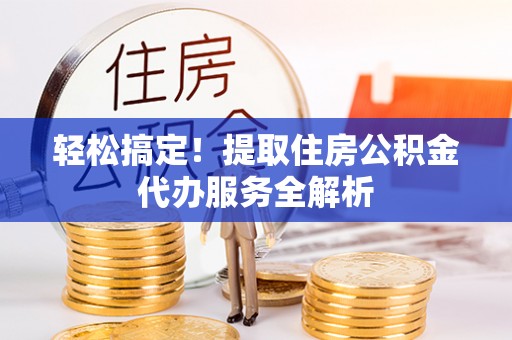 哈巴河轻松搞定！提取住房公积金代办服务全解析