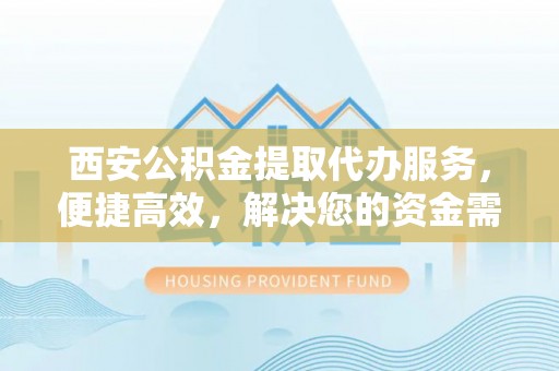 哈巴河西安公积金提取代办服务，便捷高效，解决您的资金需求