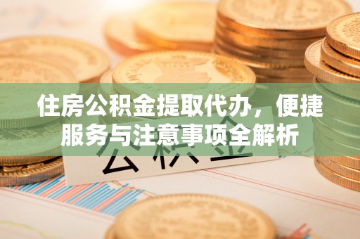 哈巴河住房公积金提取代办，便捷服务与注意事项全解析
