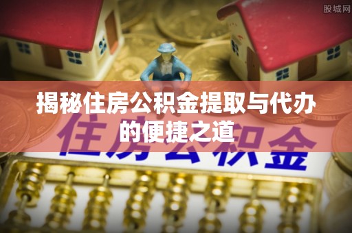 哈巴河揭秘住房公积金提取与代办的便捷之道