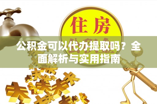 哈巴河公积金可以代办提取吗？全面解析与实用指南