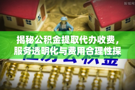 哈巴河揭秘公积金提取代办收费，服务透明化与费用合理性探讨