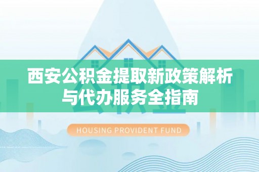 哈巴河西安公积金提取新政策解析与代办服务全指南
