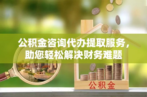 哈巴河公积金咨询代办提取服务，助您轻松解决财务难题