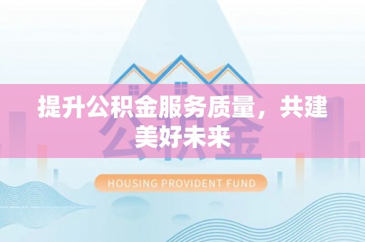 哈巴河提升公积金服务质量，共建美好未来
