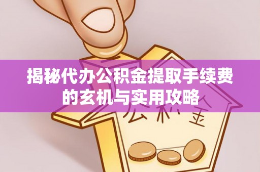 哈巴河揭秘代办公积金提取手续费的玄机与实用攻略