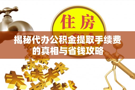 哈巴河揭秘代办公积金提取手续费的真相与省钱攻略