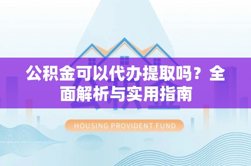 哈巴河公积金可以代办提取吗？全面解析与实用指南