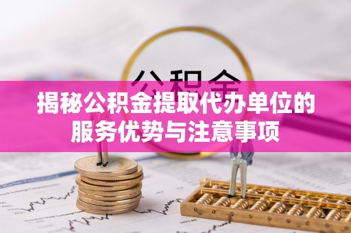 哈巴河揭秘公积金提取代办单位的服务优势与注意事项