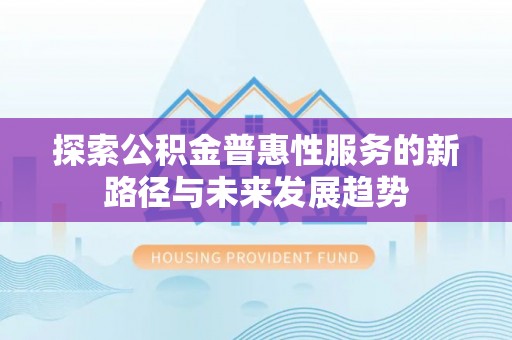哈巴河探索公积金普惠性服务的新路径与未来发展趋势