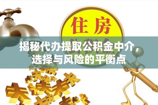 哈巴河揭秘代办提取公积金中介，选择与风险的平衡点