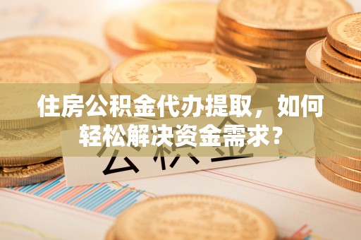 哈巴河住房公积金代办提取，如何轻松解决资金需求？