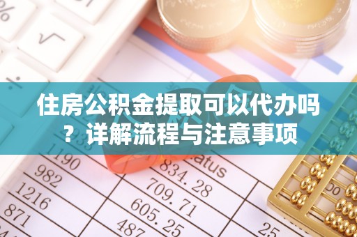 哈巴河住房公积金提取可以代办吗？详解流程与注意事项
