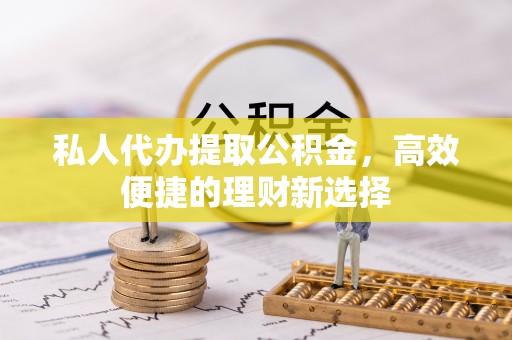 哈巴河私人代办提取公积金，高效便捷的理财新选择