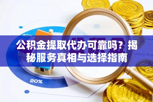 哈巴河公积金提取代办可靠吗？揭秘服务真相与选择指南