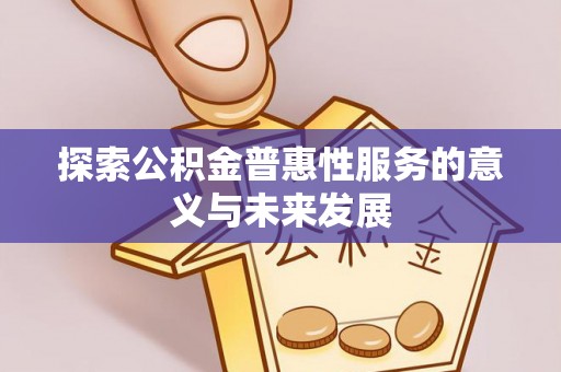 哈巴河探索公积金普惠性服务的意义与未来发展