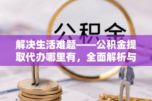 哈巴河解决生活难题——公积金提取代办哪里有，全面解析与服务推荐