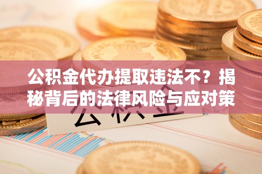 哈巴河公积金代办提取违法不？揭秘背后的法律风险与应对策略