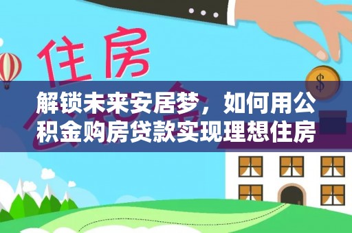 哈巴河解锁未来安居梦，如何用公积金购房贷款实现理想住房计划