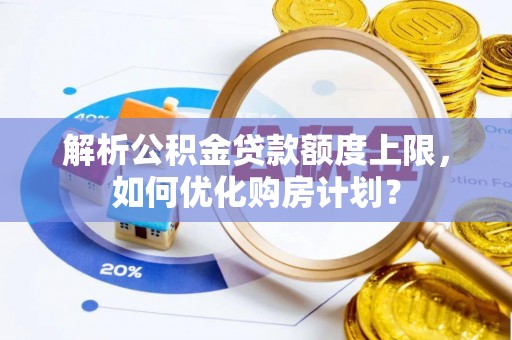 哈巴河解析公积金贷款额度上限，如何优化购房计划？