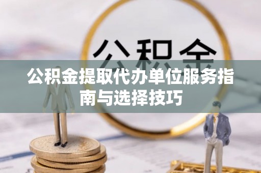 哈巴河公积金提取代办单位服务指南与选择技巧
