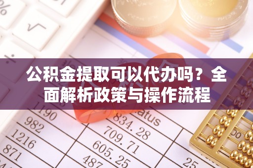 哈巴河公积金提取可以代办吗？全面解析政策与操作流程