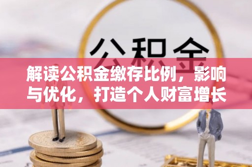 哈巴河解读公积金缴存比例，影响与优化，打造个人财富增长新引擎