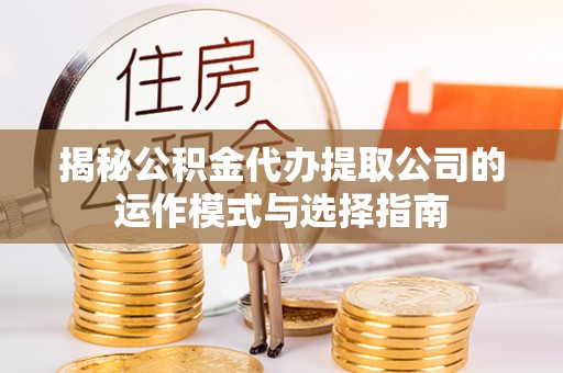 哈巴河揭秘公积金代办提取公司的运作模式与选择指南