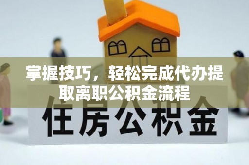 哈巴河掌握技巧，轻松完成代办提取离职公积金流程