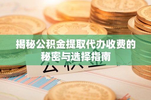 哈巴河揭秘公积金提取代办收费的秘密与选择指南
