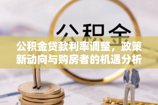 哈巴河公积金贷款利率调整，政策新动向与购房者的机遇分析