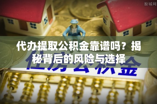 哈巴河代办提取公积金靠谱吗？揭秘背后的风险与选择