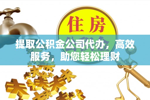 哈巴河提取公积金公司代办，高效服务，助您轻松理财