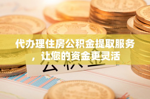 哈巴河代办理住房公积金提取服务，让您的资金更灵活