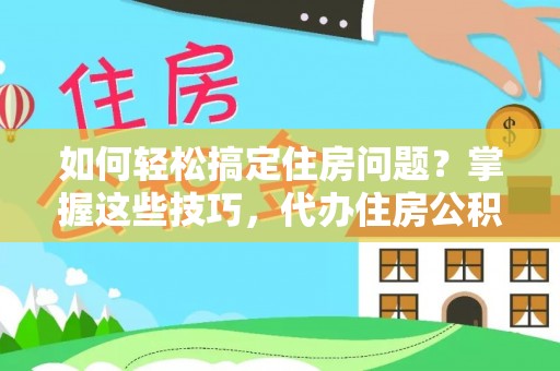 哈巴河如何轻松搞定住房问题？掌握这些技巧，代办住房公积金提取不再难