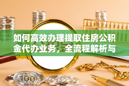 哈巴河如何高效办理提取住房公积金代办业务，全流程解析与实用建议