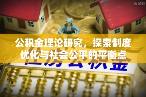 哈巴河公积金理论研究，探索制度优化与社会公平的平衡点