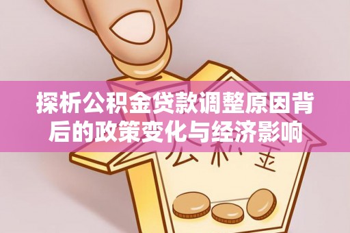 哈巴河探析公积金贷款调整原因背后的政策变化与经济影响